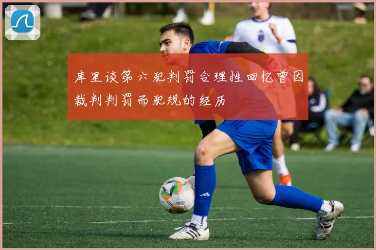 库里谈第六犯判罚合理性回忆曾因裁判判罚而犯规的经历