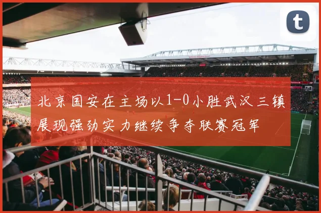 北京国安在主场以1-0小胜武汉三镇展现强劲实力继续争夺联赛冠军