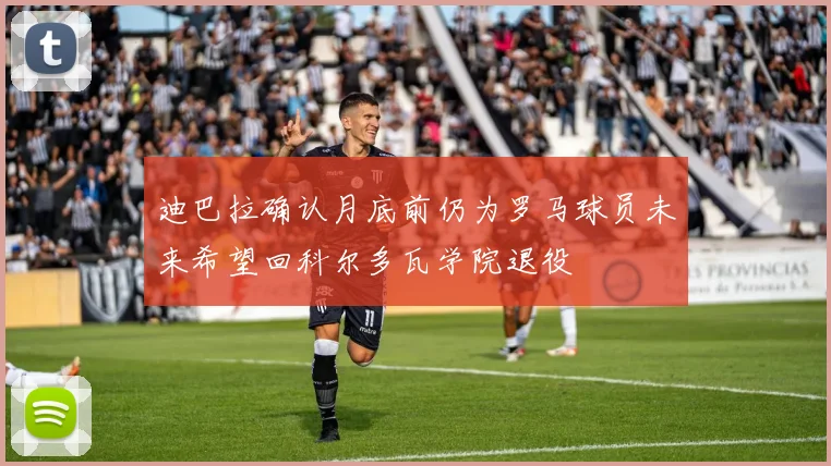 迪巴拉确认月底前仍为罗马球员未来希望回科尔多瓦学院退役