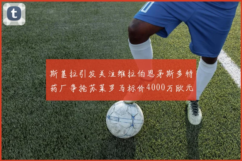 斯基拉引发关注维拉伯恩茅斯多特药厂争抢苏莱罗马标价4000万欧元