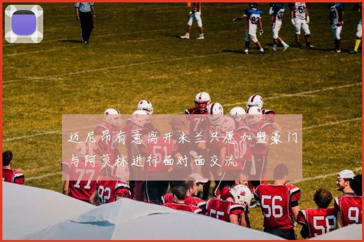 迈尼昂有意离开米兰只愿加盟豪门与阿莫林进行面对面交流