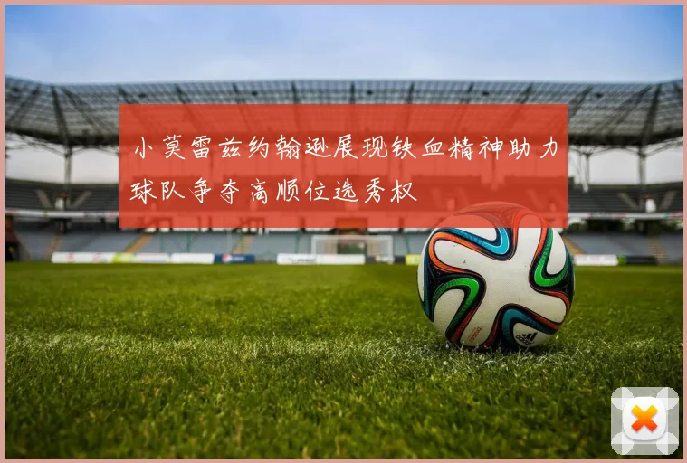 小莫雷兹约翰逊展现铁血精神助力球队争夺高顺位选秀权
