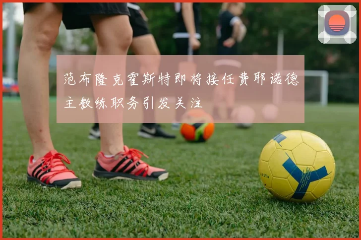 范布隆克霍斯特即将接任费耶诺德主教练职务引发关注