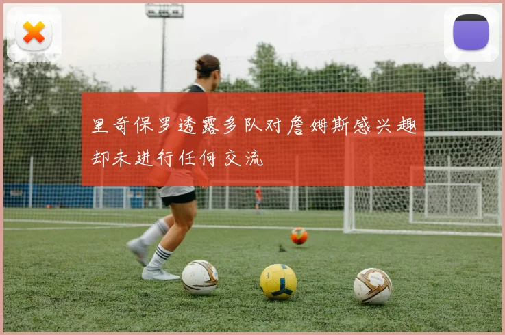 里奇保罗透露多队对詹姆斯感兴趣却未进行任何交流