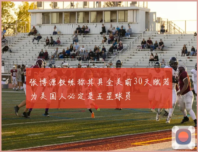 张博源教练称其具全美前30天赋若为美国人必定是五星球员