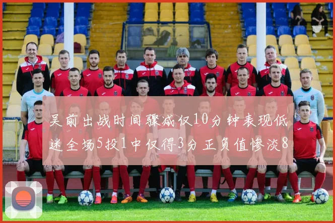 吴前出战时间骤减仅10分钟表现低迷全场5投1中仅得3分正负值惨淡8