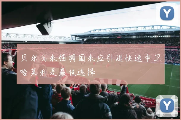 贝尔戈米强调国米应引进快速中卫哈莱利是最佳选择