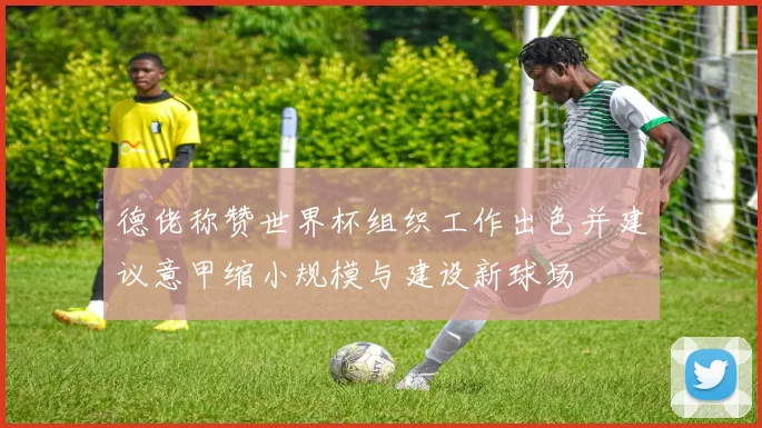 德佬称赞世界杯组织工作出色并建议意甲缩小规模与建设新球场