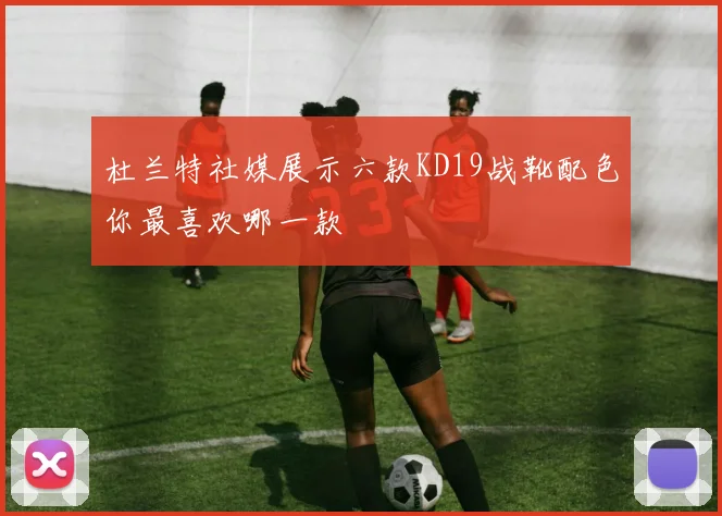 杜兰特社媒展示六款KD19战靴配色你最喜欢哪一款